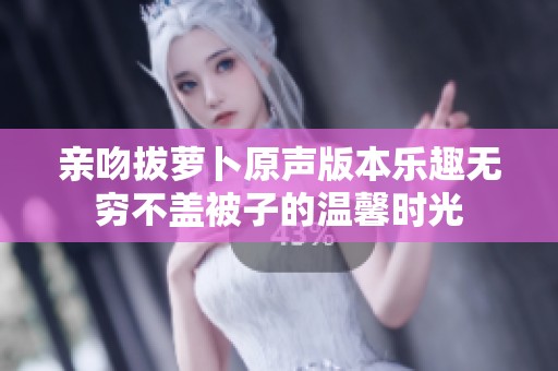 亲吻拔萝卜原声版本乐趣无穷不盖被子的温馨时光