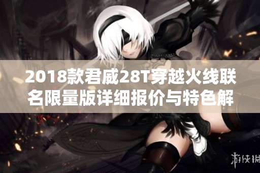 2018款君威28T穿越火线联名限量版详细报价与特色解析