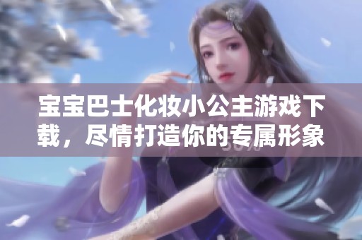 宝宝巴士化妆小公主游戏下载，尽情打造你的专属形象！