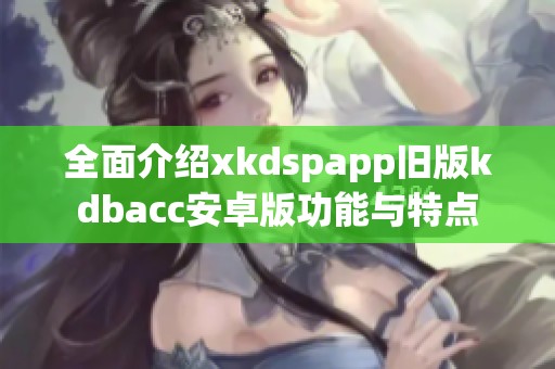 全面介绍xkdspapp旧版kdbacc安卓版功能与特点