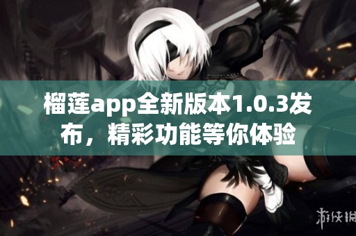 榴莲app全新版本1.0.3发布，精彩功能等你体验