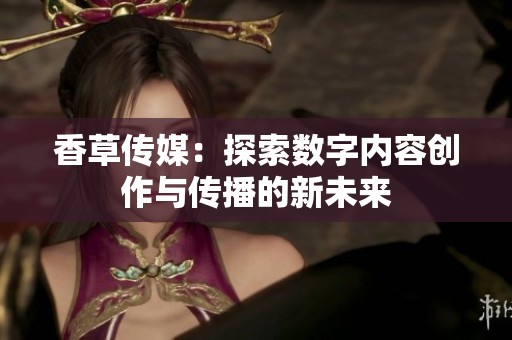 香草传媒：探索数字内容创作与传播的新未来