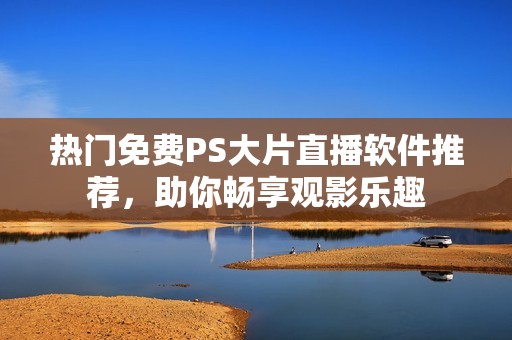 热门免费PS大片直播软件推荐，助你畅享观影乐趣