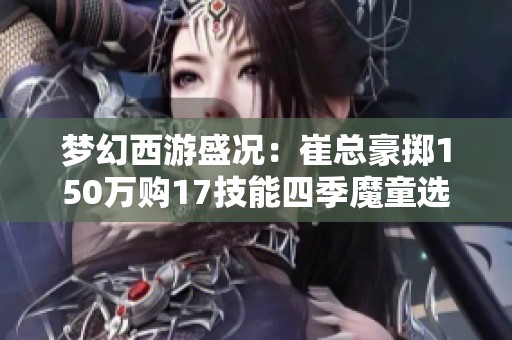 梦幻西游盛况：崔总豪掷150万购17技能四季魔童选拔战纪录揭秘