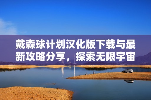 戴森球计划汉化版下载与最新攻略分享，探索无限宇宙乐趣
