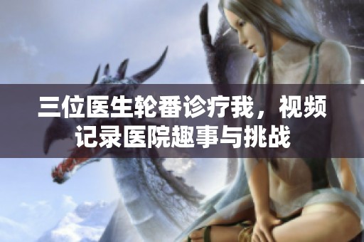 三位医生轮番诊疗我，视频记录医院趣事与挑战