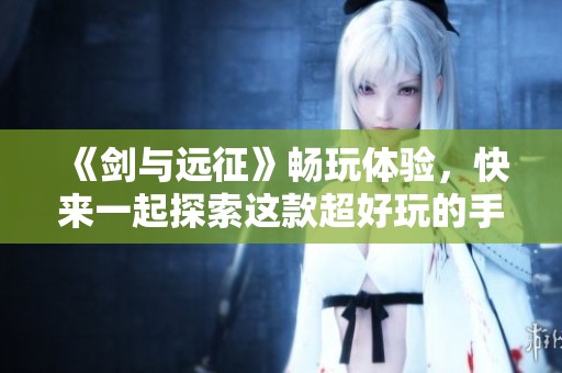 《剑与远征》畅玩体验，快来一起探索这款超好玩的手机游戏吧