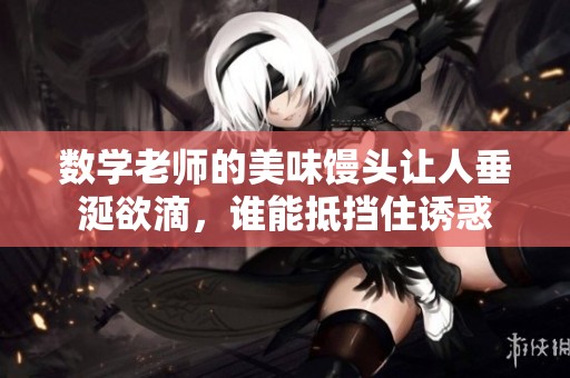 数学老师的美味馒头让人垂涎欲滴，谁能抵挡住诱惑