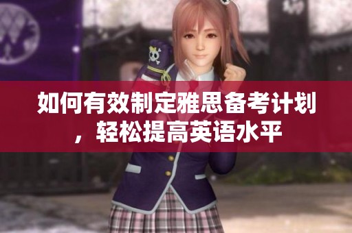 如何有效制定雅思备考计划，轻松提高英语水平