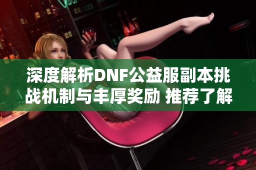 深度解析DNF公益服副本挑战机制与丰厚奖励 推荐了解！