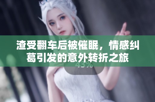 渣受翻车后被催眠，情感纠葛引发的意外转折之旅