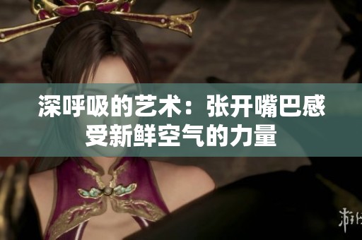 深呼吸的艺术：张开嘴巴感受新鲜空气的力量