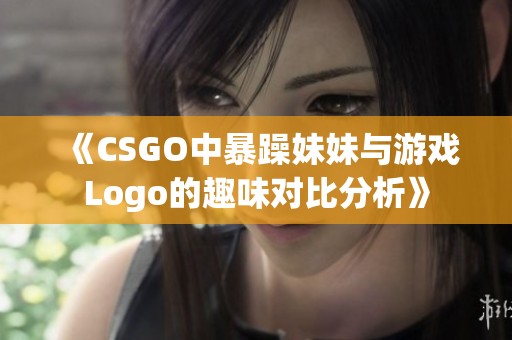 《CSGO中暴躁妹妹与游戏Logo的趣味对比分析》