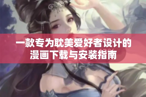 一款专为耽美爱好者设计的漫画下载与安装指南