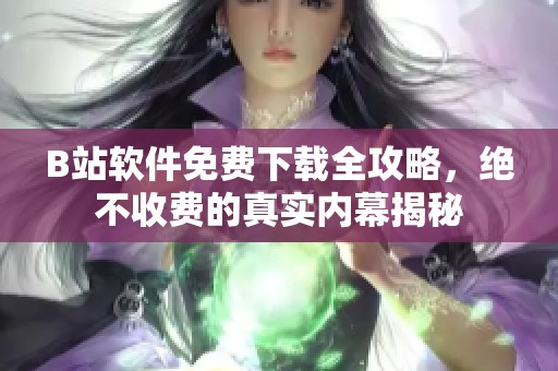 B站软件免费下载全攻略，绝不收费的真实内幕揭秘