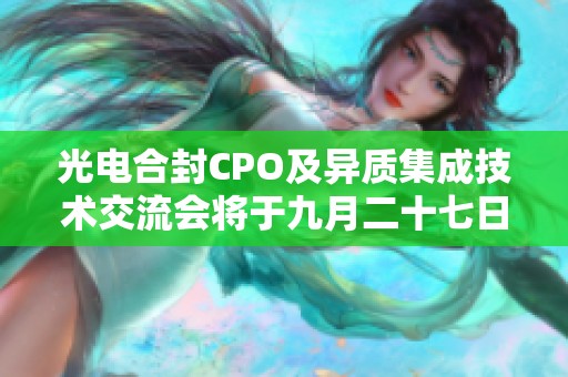 光电合封CPO及异质集成技术交流会将于九月二十七日在杭州举办