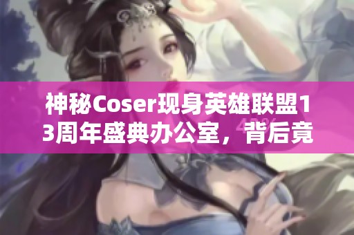 神秘Coser现身英雄联盟13周年盛典办公室，背后竟隐藏哪些惊喜与故事