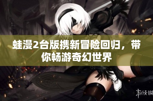 蛙漫2台版携新冒险回归，带你畅游奇幻世界