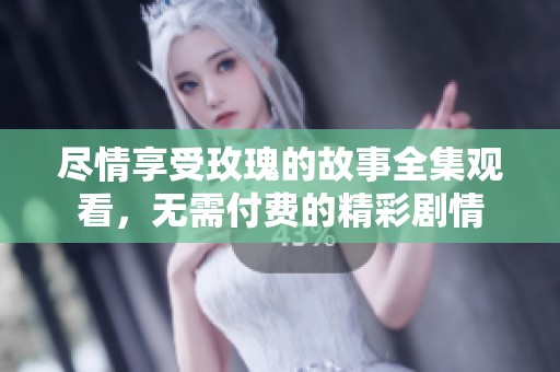 尽情享受玫瑰的故事全集观看，无需付费的精彩剧情