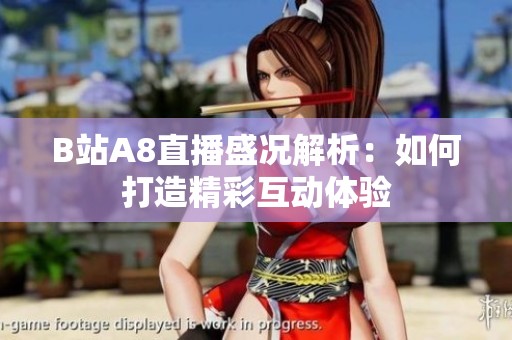 B站A8直播盛况解析：如何打造精彩互动体验