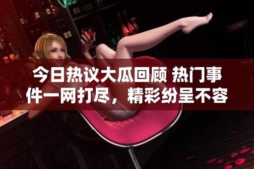 今日热议大瓜回顾 热门事件一网打尽，精彩纷呈不容错过