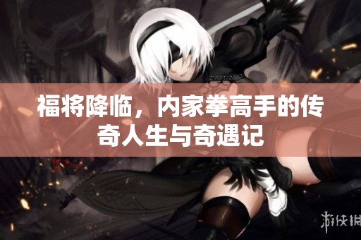 福将降临，内家拳高手的传奇人生与奇遇记