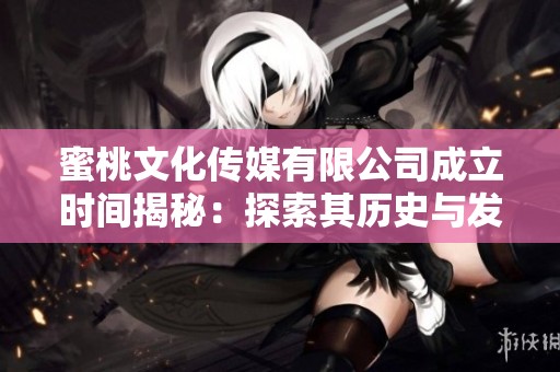 蜜桃文化传媒有限公司成立时间揭秘：探索其历史与发展之路