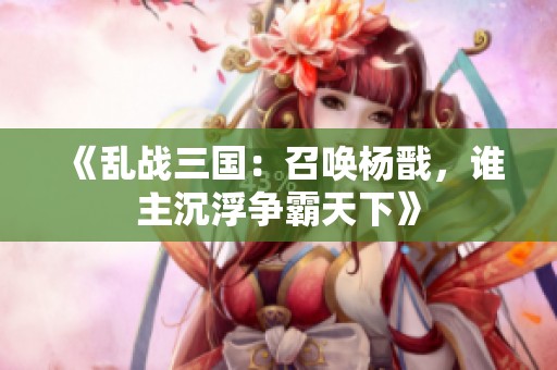 《乱战三国：召唤杨戬，谁主沉浮争霸天下》