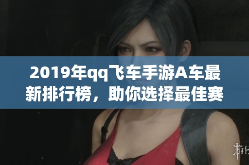 2019年qq飞车手游A车最新排行榜，助你选择最佳赛车！