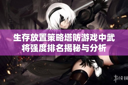 生存放置策略塔防游戏中武将强度排名揭秘与分析
