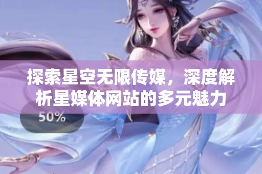 探索星空无限传媒，深度解析星媒体网站的多元魅力