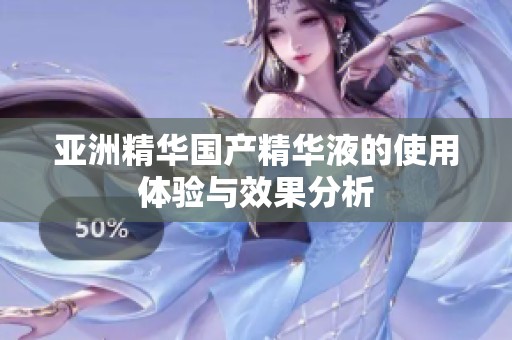 亚洲精华国产精华液的使用体验与效果分析
