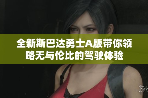 全新斯巴达勇士A版带你领略无与伦比的驾驶体验