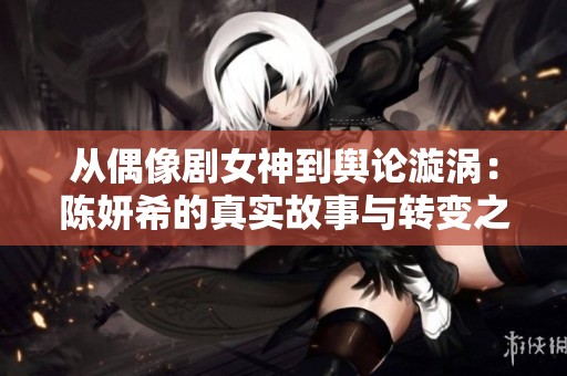 从偶像剧女神到舆论漩涡：陈妍希的真实故事与转变之路