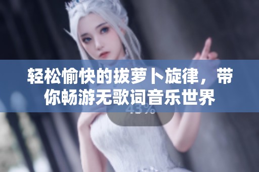 轻松愉快的拔萝卜旋律，带你畅游无歌词音乐世界