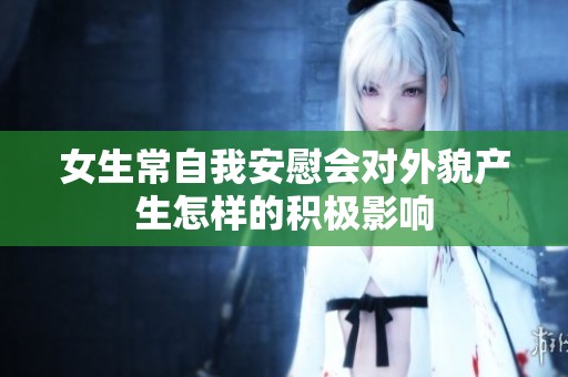 女生常自我安慰会对外貌产生怎样的积极影响