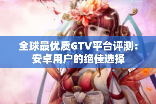 全球最优质GTV平台评测：安卓用户的绝佳选择