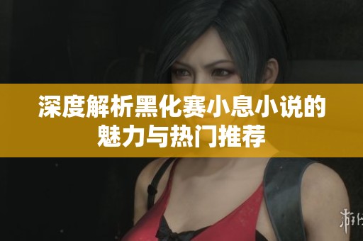 深度解析黑化赛小息小说的魅力与热门推荐