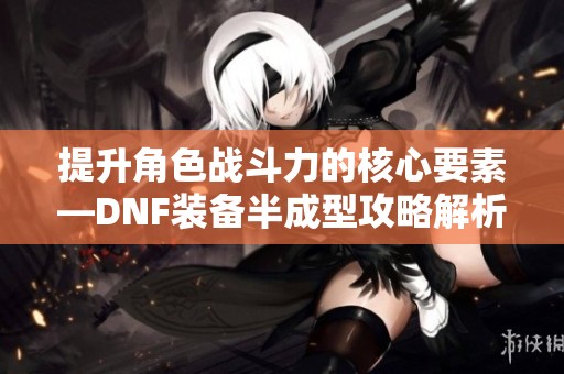 提升角色战斗力的核心要素—DNF装备半成型攻略解析