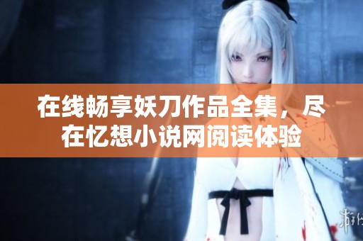 在线畅享妖刀作品全集，尽在忆想小说网阅读体验
