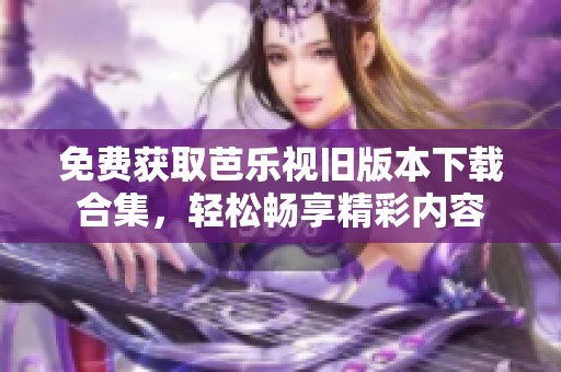 免费获取芭乐视旧版本下载合集，轻松畅享精彩内容