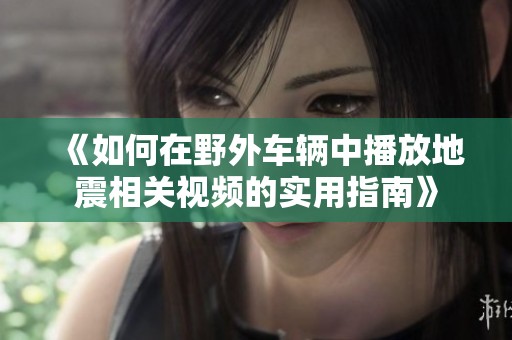 《如何在野外车辆中播放地震相关视频的实用指南》