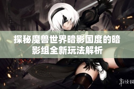 探秘魔兽世界暗影国度的暗影组全新玩法解析