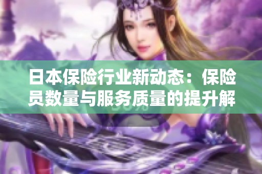 日本保险行业新动态：保险员数量与服务质量的提升解析