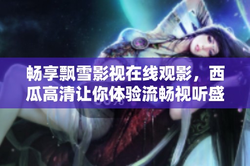 畅享飘雪影视在线观影，西瓜高清让你体验流畅视听盛宴