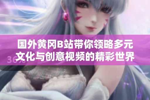 国外黄冈B站带你领略多元文化与创意视频的精彩世界