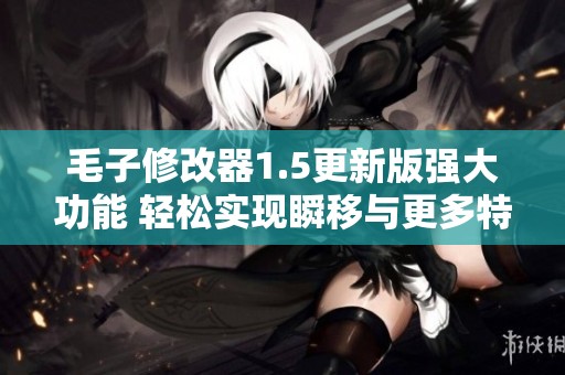毛子修改器1.5更新版强大功能 轻松实现瞬移与更多特效