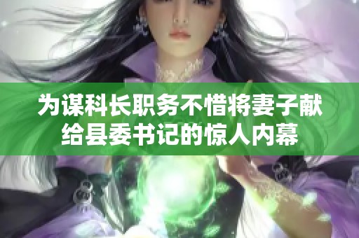 为谋科长职务不惜将妻子献给县委书记的惊人内幕