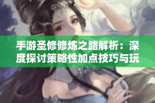 手游圣修修炼之路解析：深度探讨策略性加点技巧与玩法