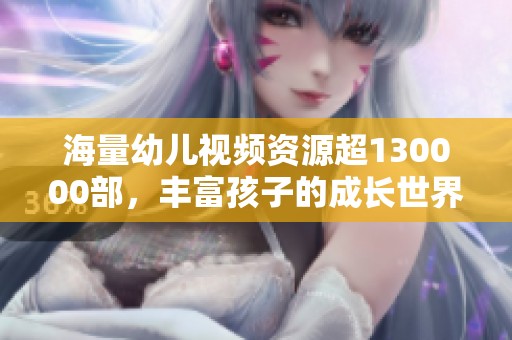 海量幼儿视频资源超130000部，丰富孩子的成长世界